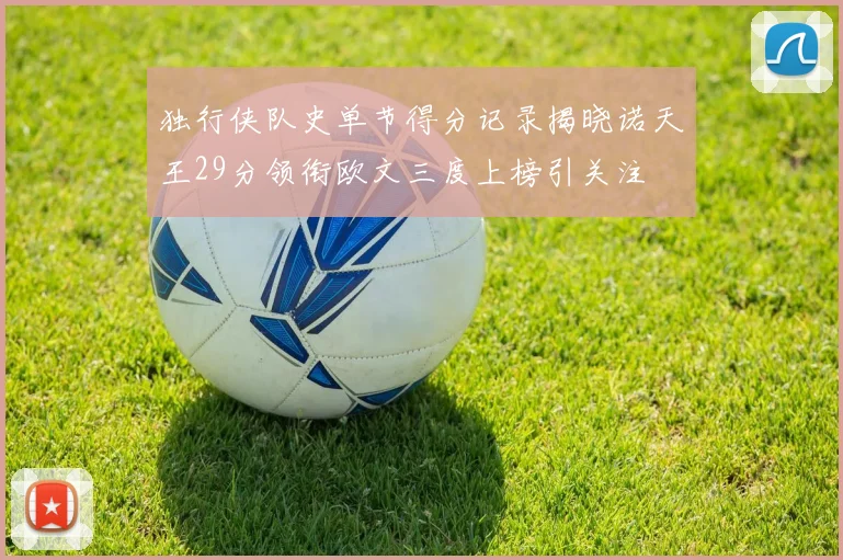 独行侠队史单节得分记录揭晓诺天王29分领衔欧文三度上榜引关注