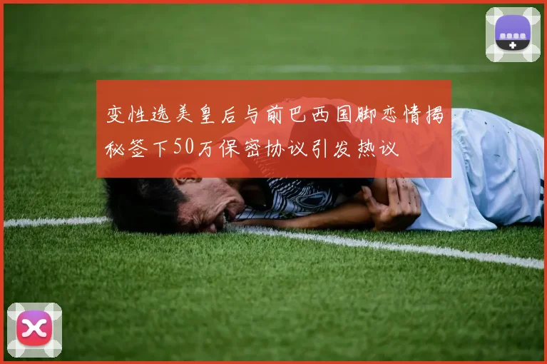 变性选美皇后与前巴西国脚恋情揭秘签下50万保密协议引发热议