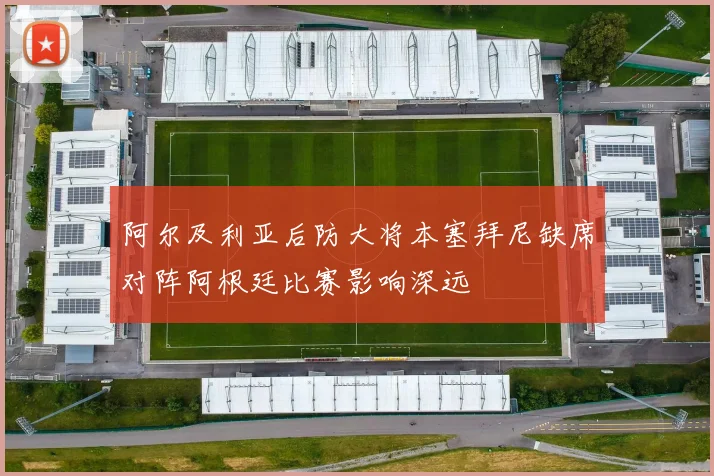 阿尔及利亚后防大将本塞拜尼缺席对阵阿根廷比赛影响深远