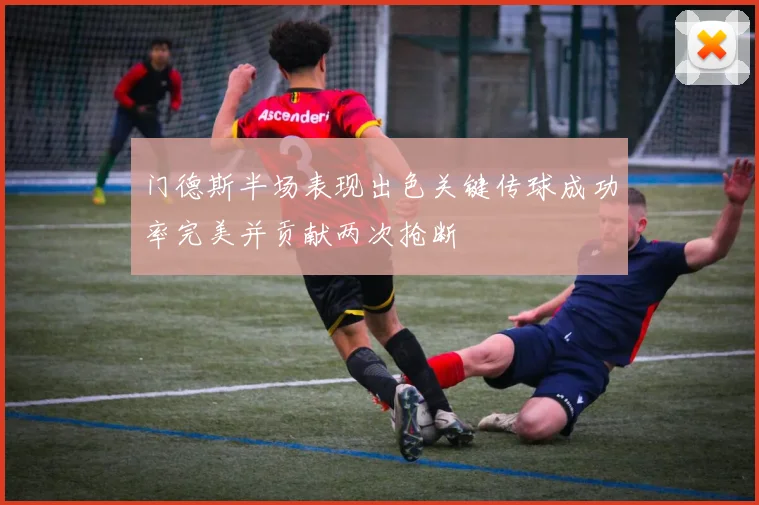 门德斯半场表现出色关键传球成功率完美并贡献两次抢断