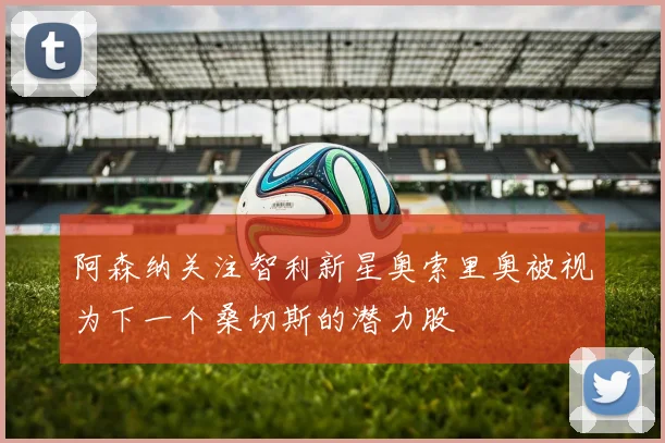 阿森纳关注智利新星奥索里奥被视为下一个桑切斯的潜力股