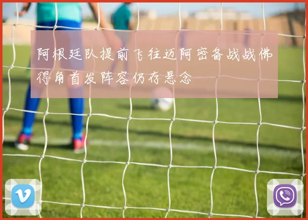 阿根廷队提前飞往迈阿密备战战佛得角首发阵容仍存悬念