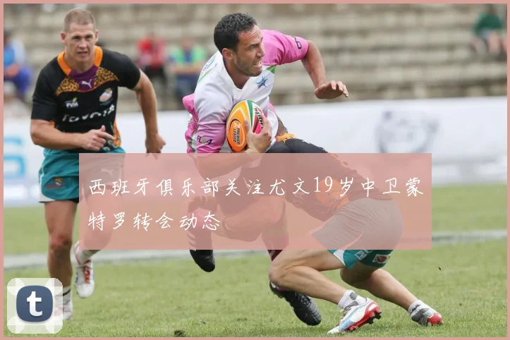 西班牙俱乐部关注尤文19岁中卫蒙特罗转会动态