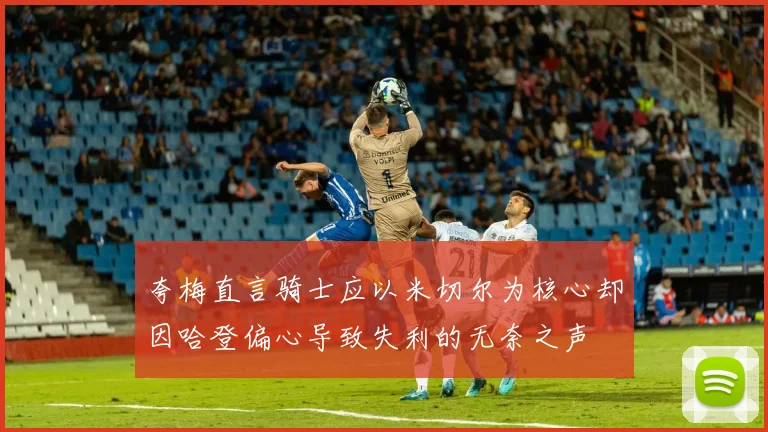 夸梅直言骑士应以米切尔为核心却因哈登偏心导致失利的无奈之声