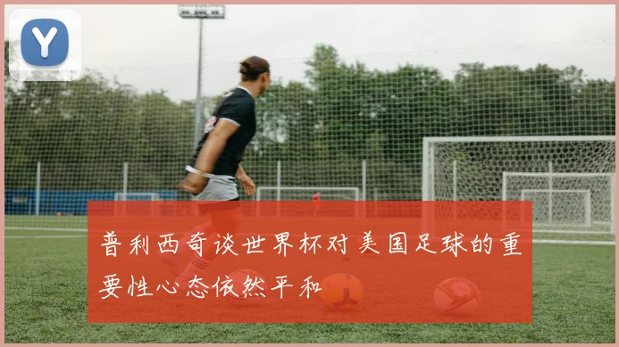 普利西奇谈世界杯对美国足球的重要性心态依然平和
