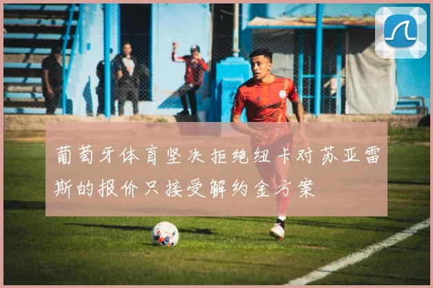 葡萄牙体育坚决拒绝纽卡对苏亚雷斯的报价只接受解约金方案