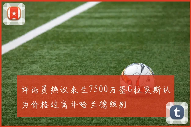 评论员热议米兰7500万签G拉莫斯认为价格过高非哈兰德级别