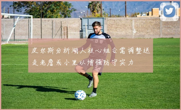 皮尔斯分析湖人核心组合需调整送走老詹或小里以增强防守实力