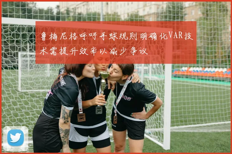鲁梅尼格呼吁手球规则明确化VAR技术需提升效率以减少争议