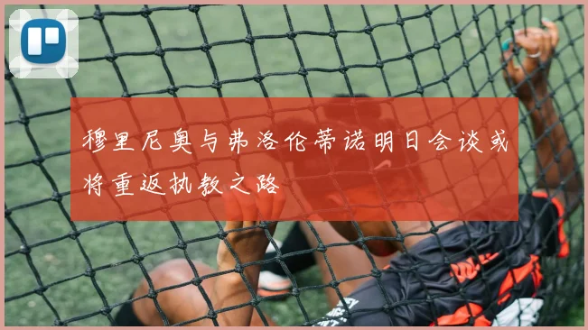 穆里尼奥与弗洛伦蒂诺明日会谈或将重返执教之路