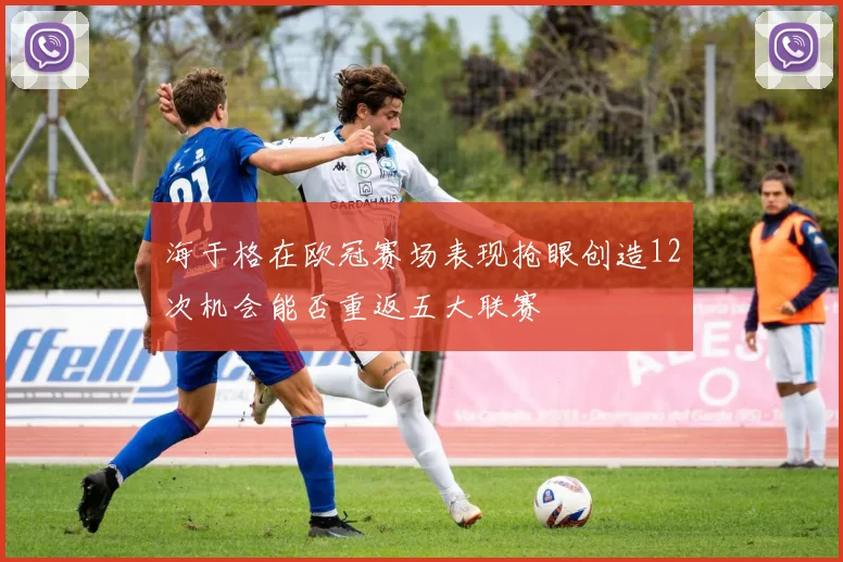 海于格在欧冠赛场表现抢眼创造12次机会能否重返五大联赛