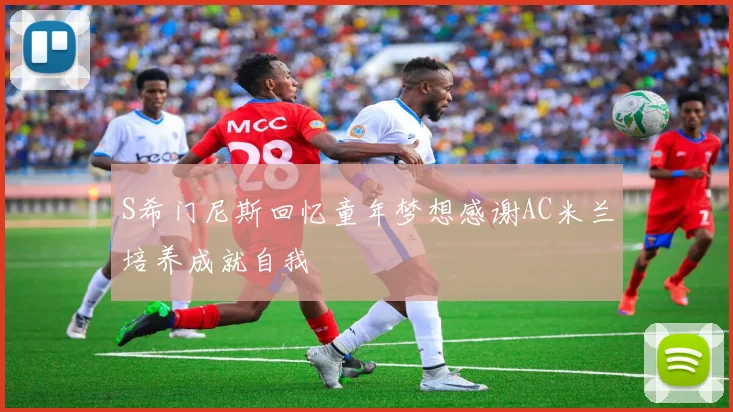 S希门尼斯回忆童年梦想感谢AC米兰培养成就自我