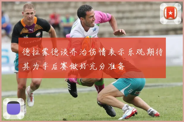 德拉蒙德谈乔治伤情表示乐观期待其为季后赛做好充分准备