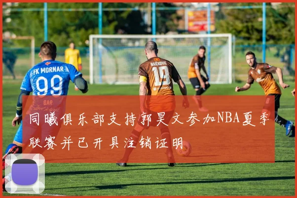 同曦俱乐部支持郭昊文参加NBA夏季联赛并已开具注销证明