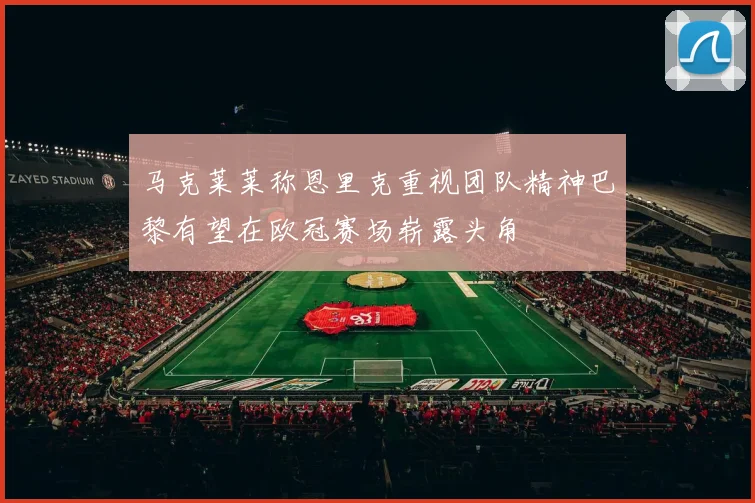 马克莱莱称恩里克重视团队精神巴黎有望在欧冠赛场崭露头角