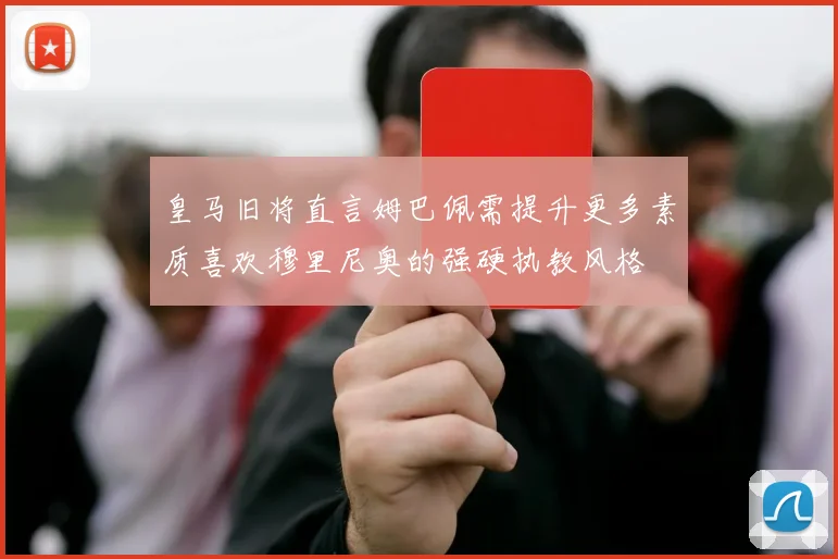 皇马旧将直言姆巴佩需提升更多素质喜欢穆里尼奥的强硬执教风格