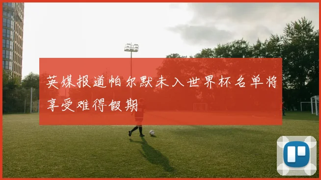 英媒报道帕尔默未入世界杯名单将享受难得假期