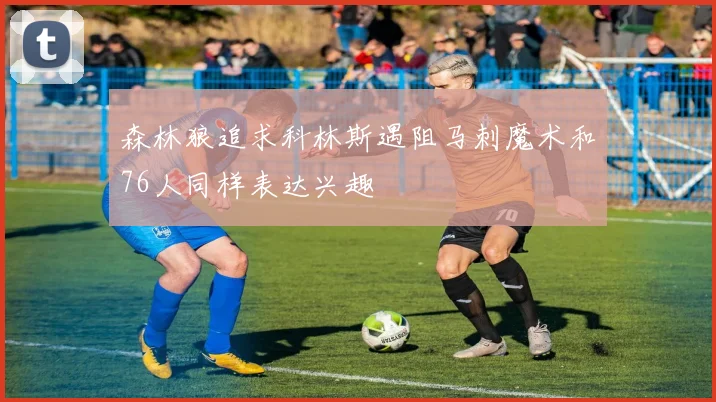 森林狼追求科林斯遇阻马刺魔术和76人同样表达兴趣