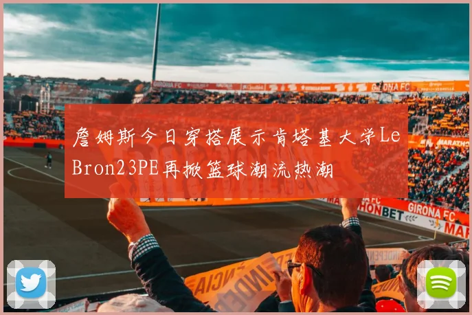 詹姆斯今日穿搭展示肯塔基大学LeBron23PE再掀篮球潮流热潮