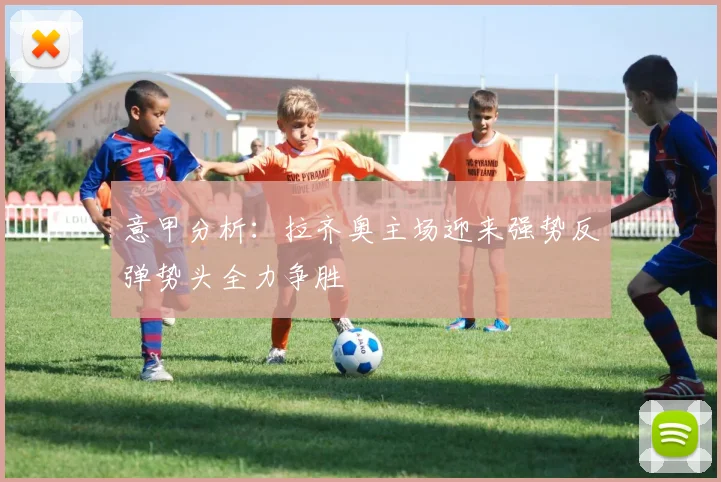 意甲分析：拉齐奥主场迎来强势反弹势头全力争胜