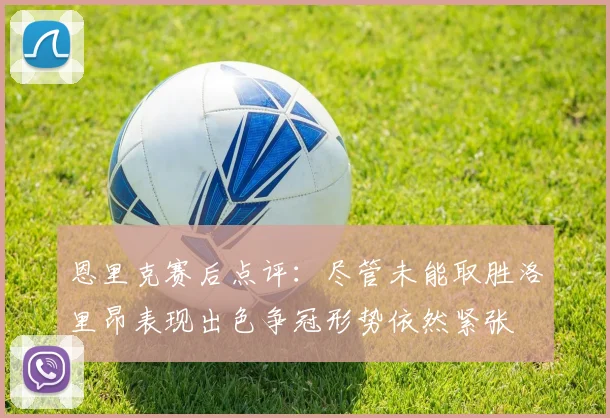 恩里克赛后点评：尽管未能取胜洛里昂表现出色争冠形势依然紧张