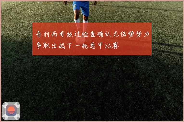 普利西奇经过检查确认无伤势努力争取出战下一轮意甲比赛