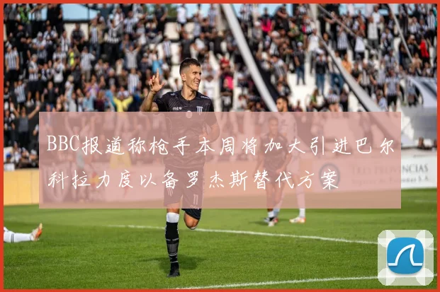 BBC报道称枪手本周将加大引进巴尔科拉力度以备罗杰斯替代方案