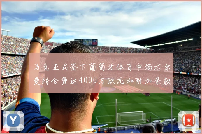 马竞正式签下葡萄牙体育中场尤尔曼转会费达4000万欧元加附加条款