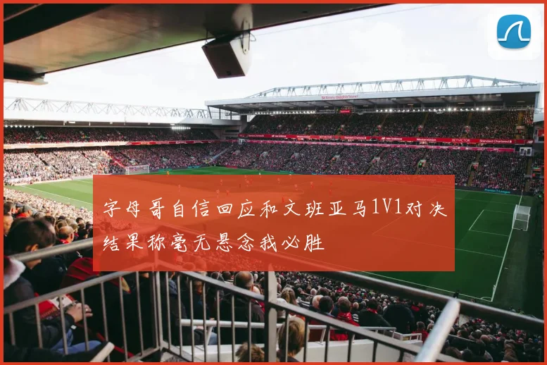 字母哥自信回应和文班亚马1V1对决结果称毫无悬念我必胜
