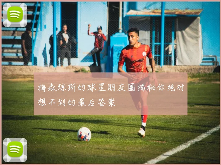 梅森琼斯的球星朋友圈揭秘你绝对想不到的最后答案