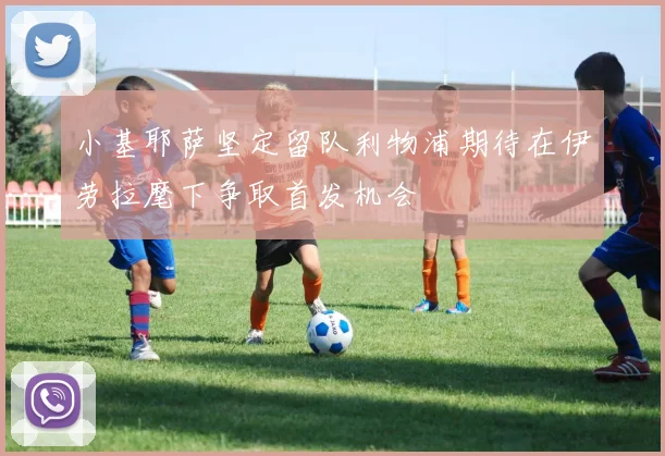 小基耶萨坚定留队利物浦期待在伊劳拉麾下争取首发机会