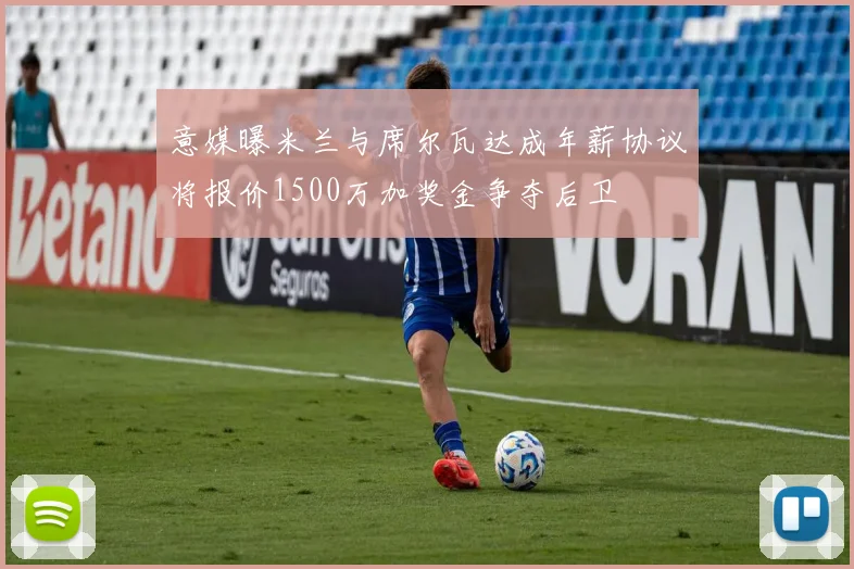 意媒曝米兰与席尔瓦达成年薪协议将报价1500万加奖金争夺后卫
