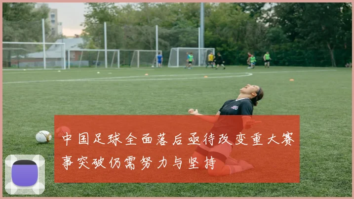 中国足球全面落后亟待改变重大赛事突破仍需努力与坚持
