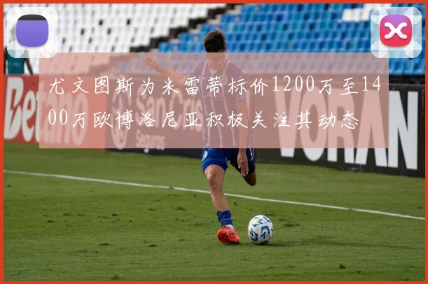 尤文图斯为米雷蒂标价1200万至1400万欧博洛尼亚积极关注其动态