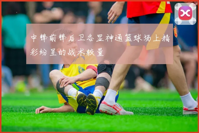 中锋前锋后卫各显神通篮球场上精彩纷呈的战术较量