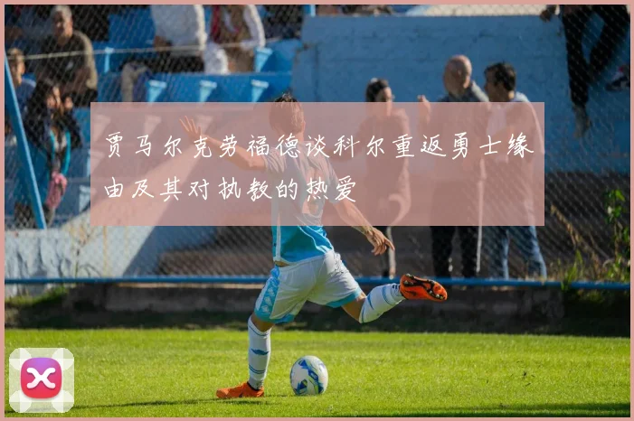 贾马尔克劳福德谈科尔重返勇士缘由及其对执教的热爱